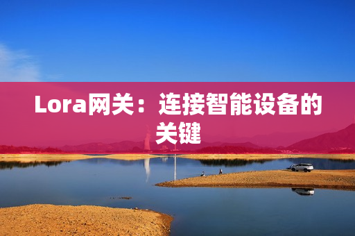 Lora網(wǎng)關：連接智能設備的關鍵