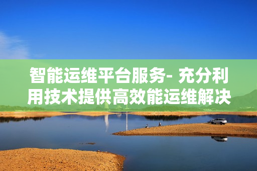 智能運維平臺服務- 充分利用技術提供高效能運維解決方案