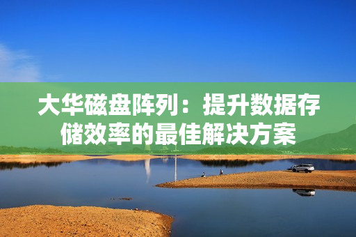 大華磁盤陣列：提升數(shù)據(jù)存儲效率的最佳解決方案