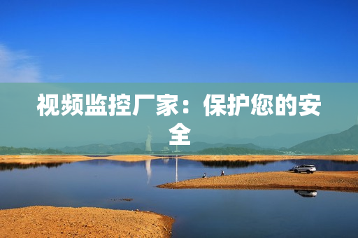 視頻監控廠家：保護您的安全