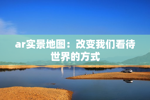 ar實景地圖：改變我們看待世界的方式