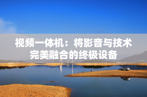 視頻一體機：將影音與技術完美融合的終極設備
