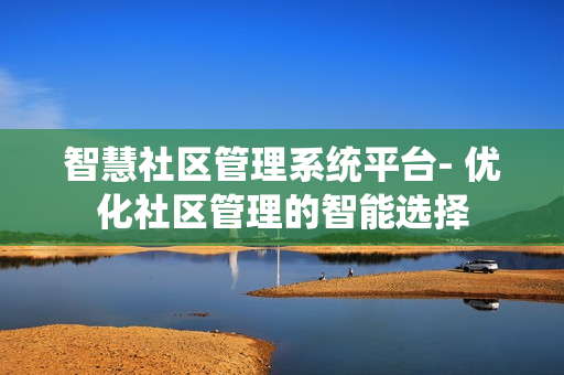 智慧社區管理系統平臺- 優化社區管理的智能選擇