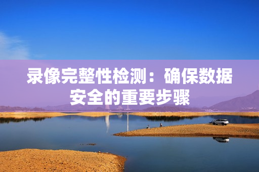 錄像完整性檢測：確保數據安全的重要步驟