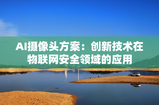 AI攝像頭方案：創新技術在物聯網安全領域的應用