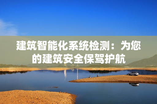 建筑智能化系統檢測：為您的建筑安全保駕護航
