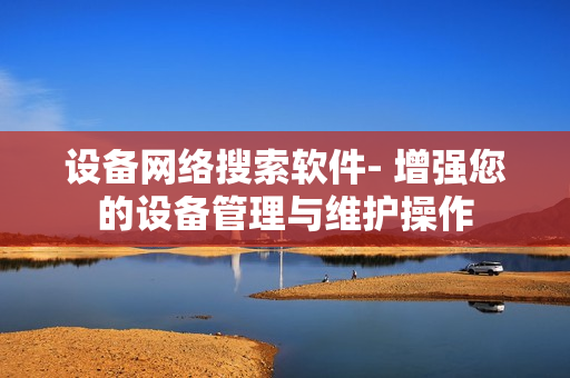 設備網絡搜索軟件- 增強您的設備管理與維護操作