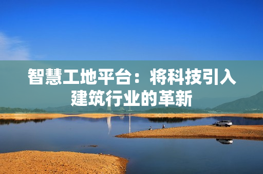 智慧工地平臺：將科技引入建筑行業(yè)的革新