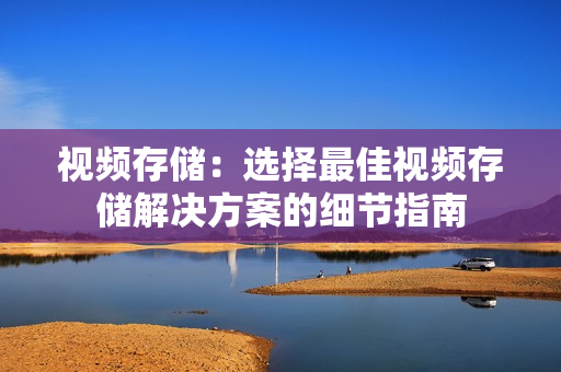 視頻存儲：選擇最佳視頻存儲解決方案的細(xì)節(jié)指南