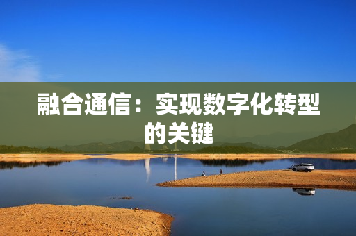 融合通信：實現數字化轉型的關鍵