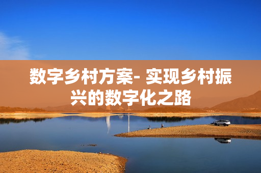 數(shù)字鄉(xiāng)村方案- 實現(xiàn)鄉(xiāng)村振興的數(shù)字化之路