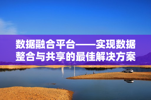 數(shù)據(jù)融合平臺——實現(xiàn)數(shù)據(jù)整合與共享的最佳解決方案