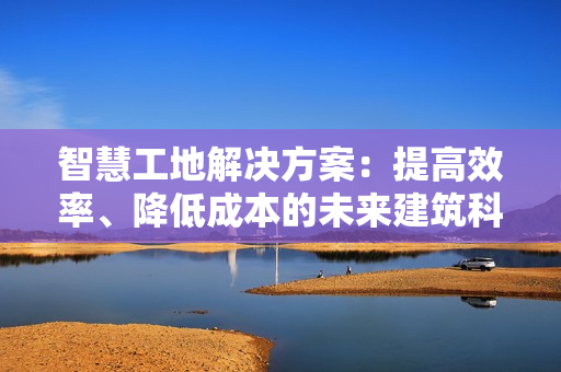 智慧工地解決方案：提高效率、降低成本的未來建筑科技