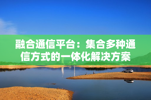 融合通信平臺：集合多種通信方式的一體化解決方案