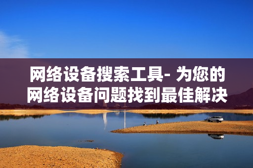 網(wǎng)絡(luò)設(shè)備搜索工具- 為您的網(wǎng)絡(luò)設(shè)備問題找到最佳解決方案