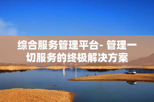 綜合服務管理平臺- 管理一切服務的終極解決方案