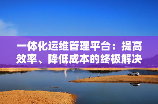 一體化運維管理平臺：提高效率、降低成本的終極解決方案