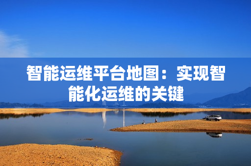 智能運維平臺地圖：實現(xiàn)智能化運維的關鍵