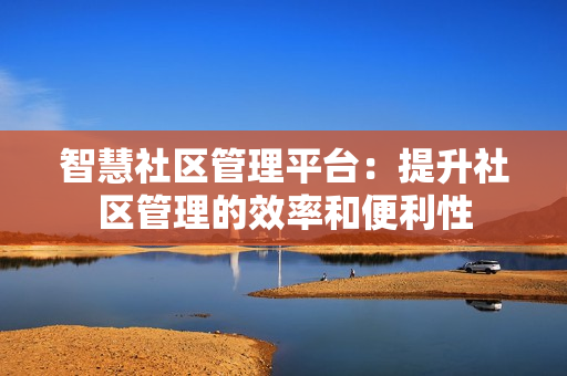 智慧社區管理平臺：提升社區管理的效率和便利性