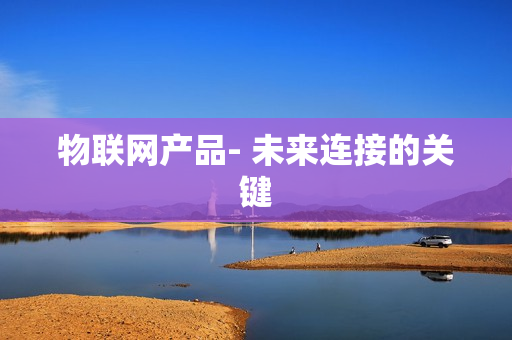 物聯(lián)網(wǎng)產(chǎn)品- 未來(lái)連接的關(guān)鍵