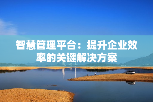 智慧管理平臺：提升企業效率的關鍵解決方案