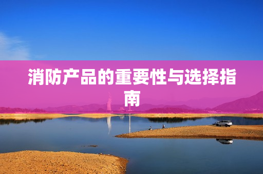 消防產品的重要性與選擇指南
