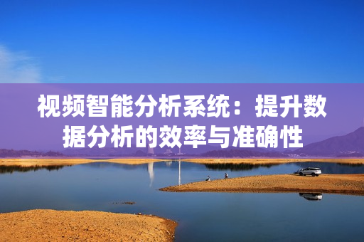 視頻智能分析系統(tǒng)：提升數(shù)據(jù)分析的效率與準(zhǔn)確性