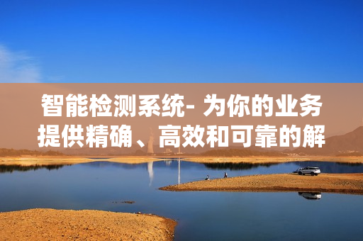 智能檢測系統(tǒng)- 為你的業(yè)務(wù)提供精確、高效和可靠的解決方案