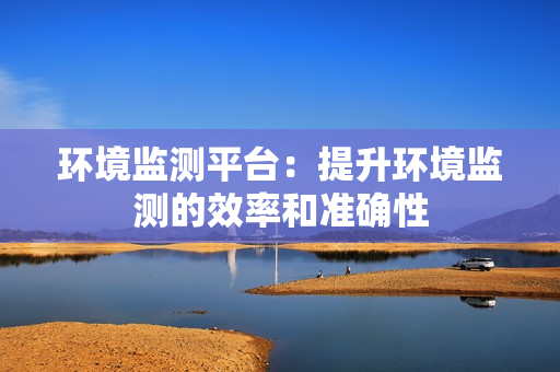 環境監測平臺：提升環境監測的效率和準確性
