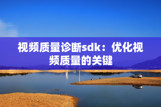 視頻質(zhì)量診斷sdk：優(yōu)化視頻質(zhì)量的關(guān)鍵