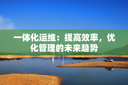 一體化運維：提高效率，優化管理的未來趨勢