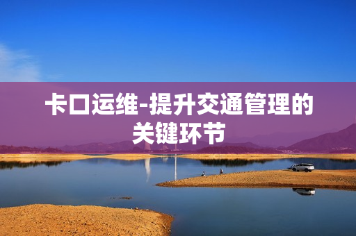 卡口運維-提升交通管理的關鍵環節
