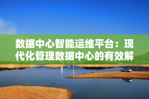 數據中心智能運維平臺：現代化管理數據中心的有效解決方案