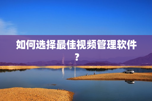 如何選擇最佳視頻管理軟件？