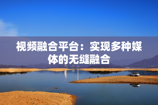 視頻融合平臺(tái)：實(shí)現(xiàn)多種媒體的無縫融合