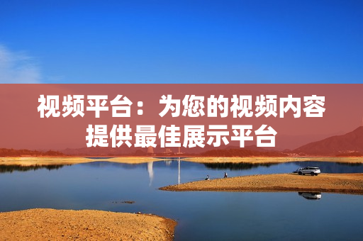 視頻平臺：為您的視頻內容提供最佳展示平臺