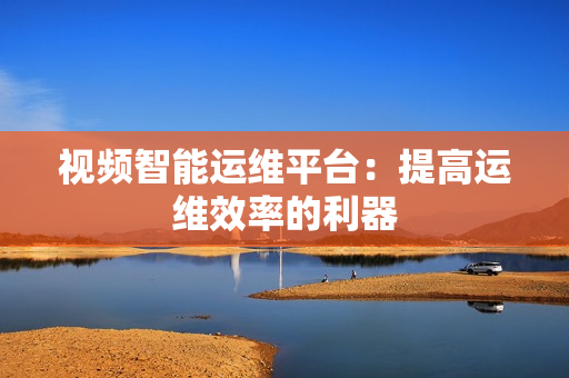 視頻智能運維平臺：提高運維效率的利器