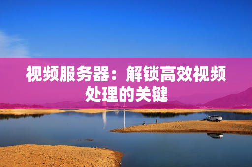 視頻服務器：解鎖高效視頻處理的關鍵