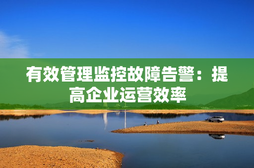 有效管理監控故障告警：提高企業運營效率