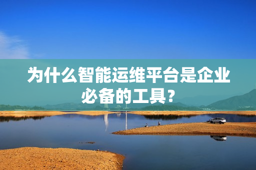 為什么智能運(yùn)維平臺(tái)是企業(yè)必備的工具？