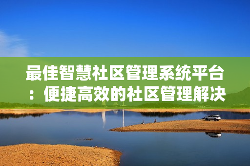 最佳智慧社區(qū)管理系統(tǒng)平臺(tái)：便捷高效的社區(qū)管理解決方案