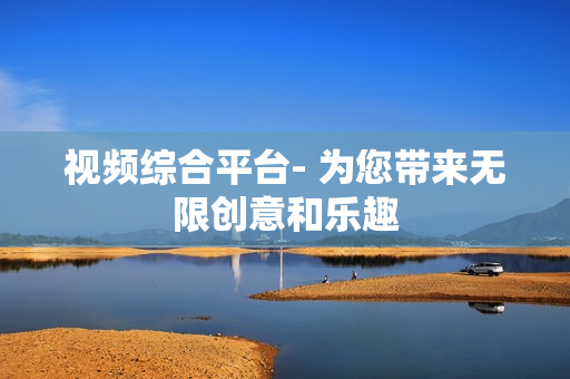 視頻綜合平臺(tái)- 為您帶來(lái)無(wú)限創(chuàng)意和樂(lè)趣
