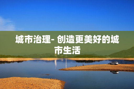 城市治理- 創(chuàng)造更美好的城市生活