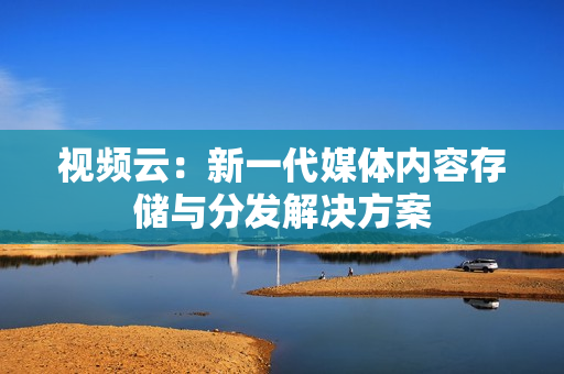 視頻云：新一代媒體內容存儲與分發解決方案