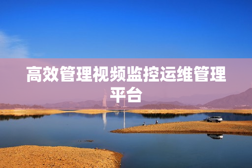 高效管理視頻監控運維管理平臺