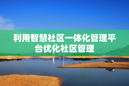 利用智慧社區一體化管理平臺優化社區管理