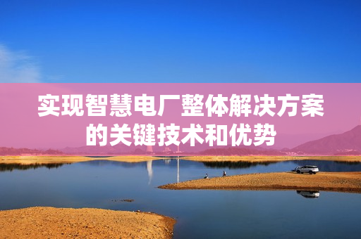 實現智慧電廠整體解決方案的關鍵技術和優勢
