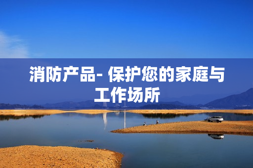 消防產(chǎn)品- 保護(hù)您的家庭與工作場(chǎng)所