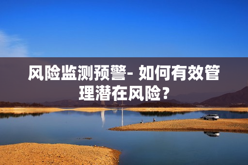 風(fēng)險監(jiān)測預(yù)警- 如何有效管理潛在風(fēng)險？