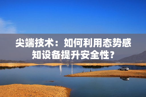 尖端技術(shù)：如何利用態(tài)勢感知設(shè)備提升安全性？
